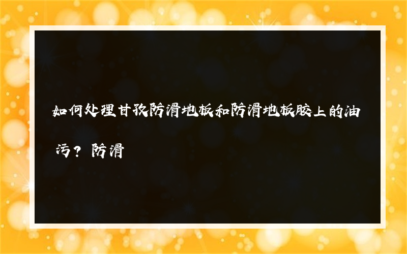 如何处理甘孜防滑地板和防滑地板胶上的油污？防滑?的地板胶多少钱