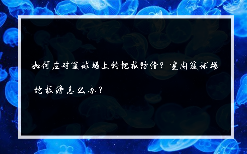 如何应对篮球场上的地板防滑？室内篮球场地板滑怎么办？
