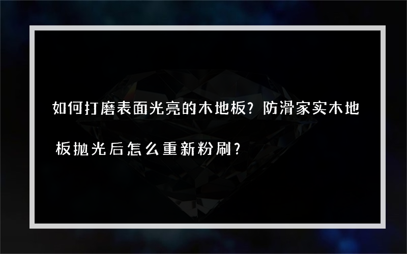 如何打磨表面光亮的木地板？防滑家实木地板抛光后怎么重新粉刷？