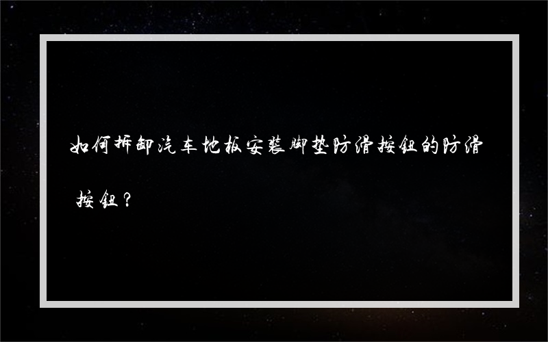如何拆卸汽车地板安装脚垫防滑按钮的防滑按钮？