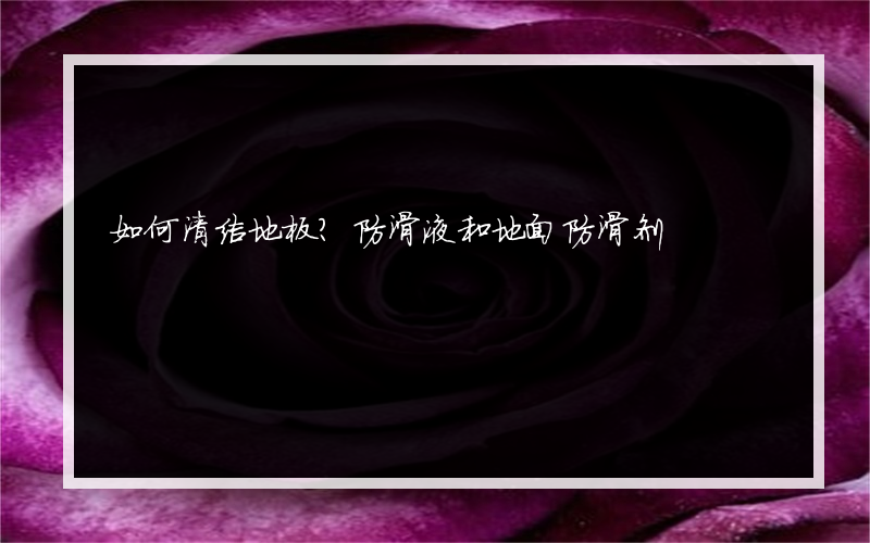 如何清洁地板？防滑液和地面防滑剂?哪个牌子好