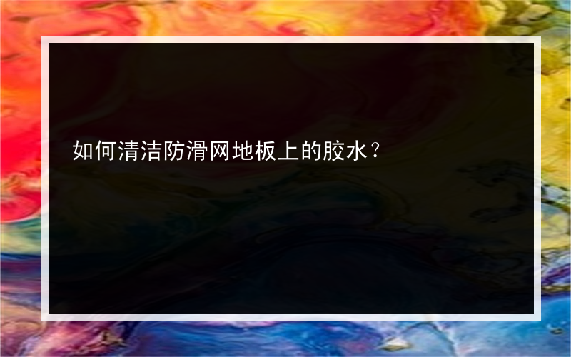 如何清洁防滑网地板上的胶水？