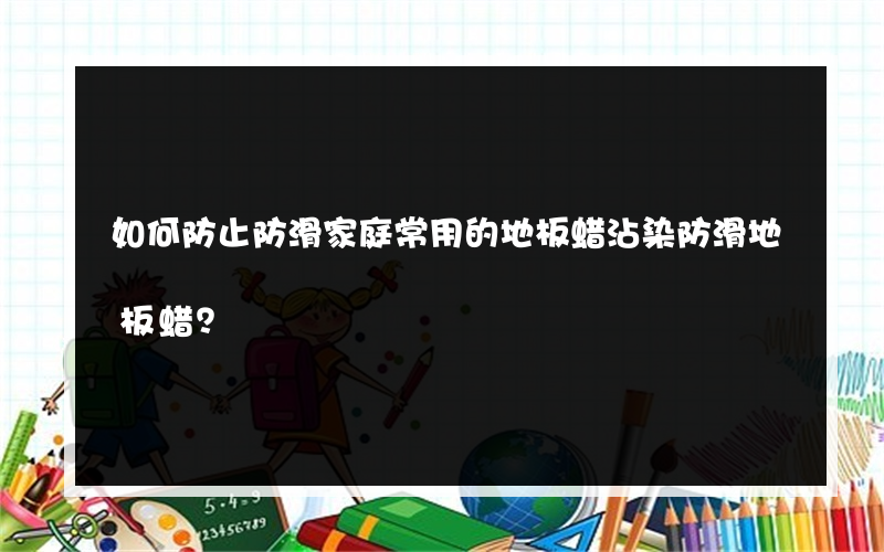 如何防止防滑家庭常用的地板蜡沾染防滑地板蜡？
