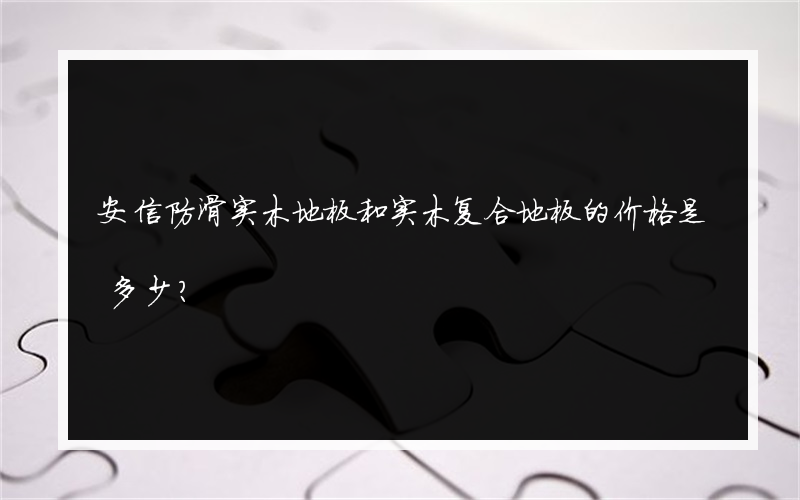 安信防滑实木地板和实木复合地板的价格是多少？