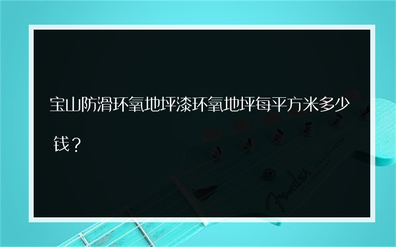 宝山防滑环氧地坪漆环氧地坪每平方米多少钱？