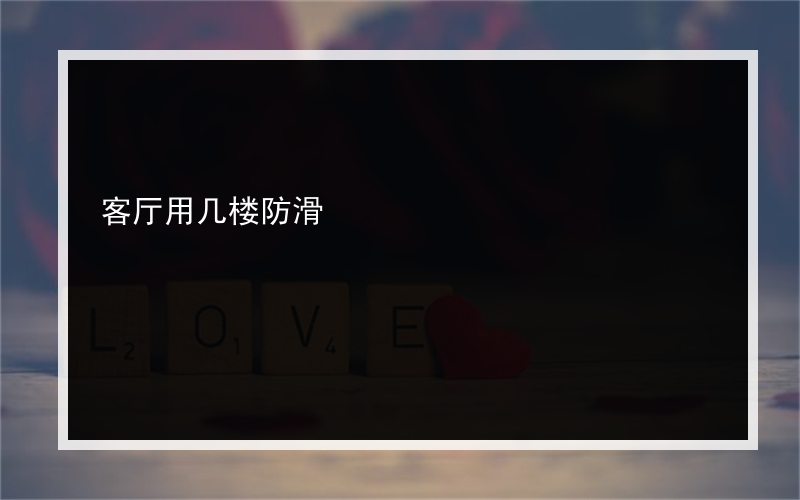 客厅用几楼防滑?地砖防滑好还是防滑不好？