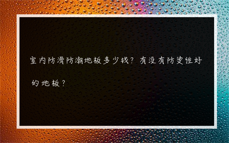 室内防滑防潮地板多少钱？有没有防烫性好的地板？