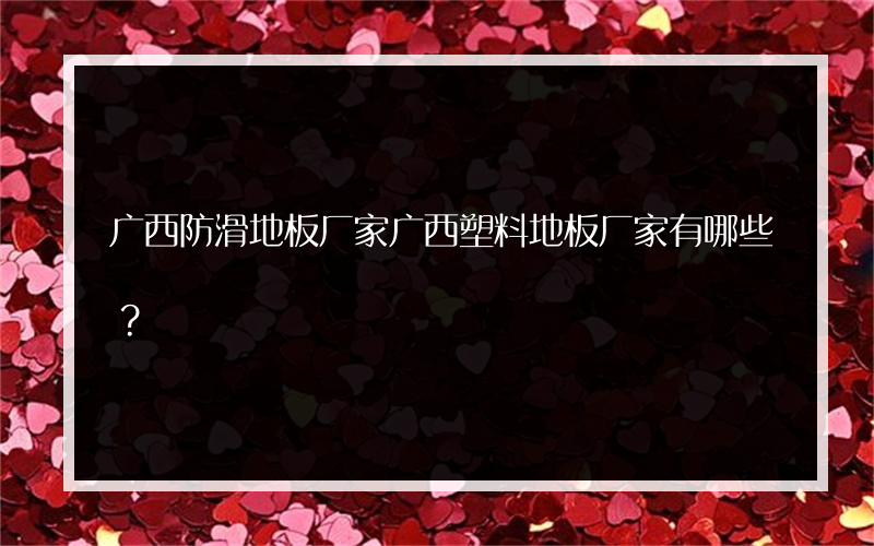 广西防滑地板厂家广西塑料地板厂家有哪些？