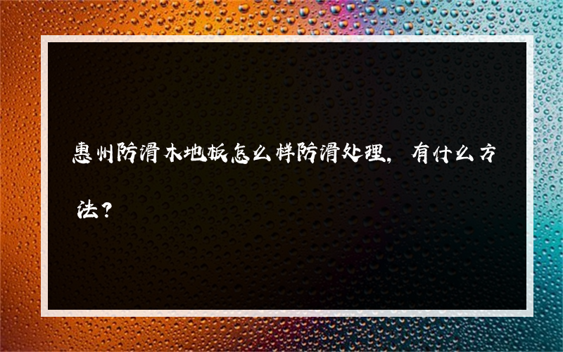 惠州防滑木地板怎么样防滑处理,有什么方法？