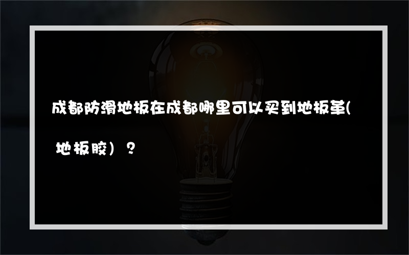 成都防滑地板在成都哪里可以买到地板革(地板胶)？