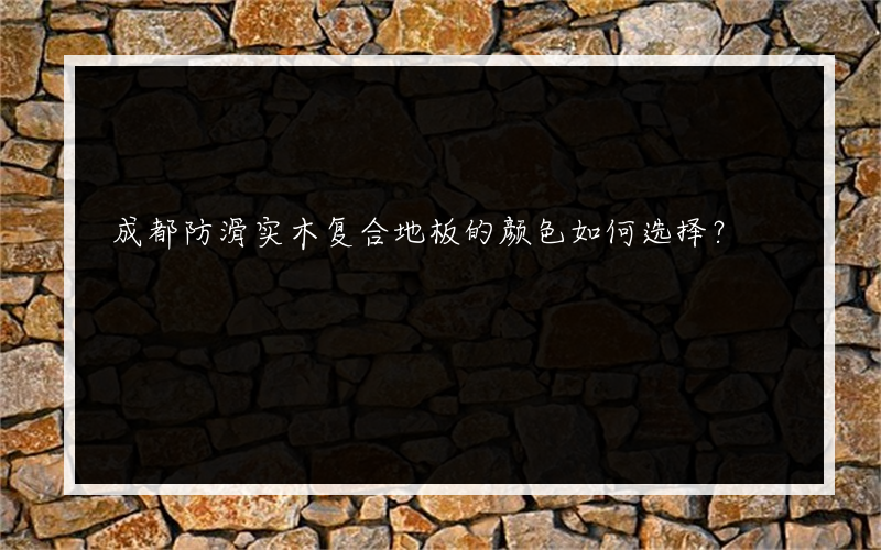 成都防滑实木复合地板的颜色如何选择？
