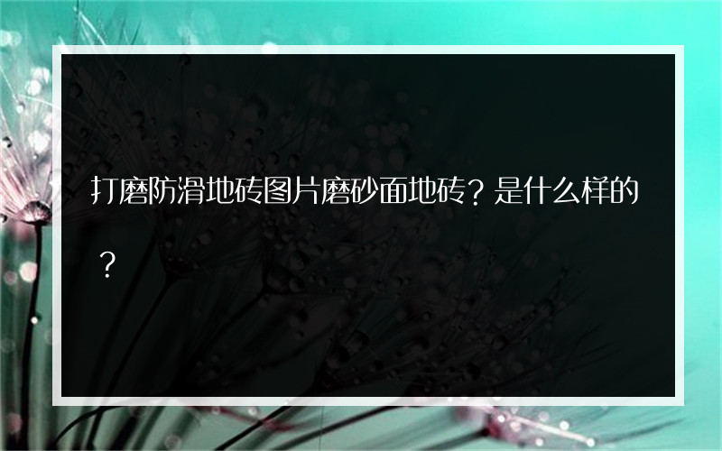 打磨防滑地砖图片磨砂面地砖？是什么样的？