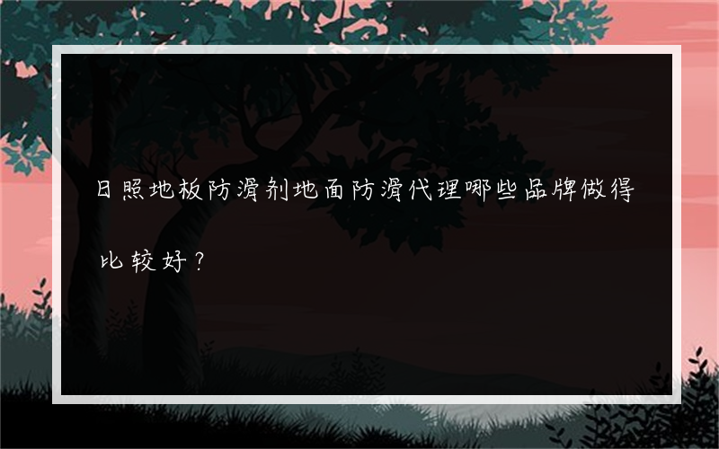 日照地板防滑剂地面防滑代理哪些品牌做得比较好？