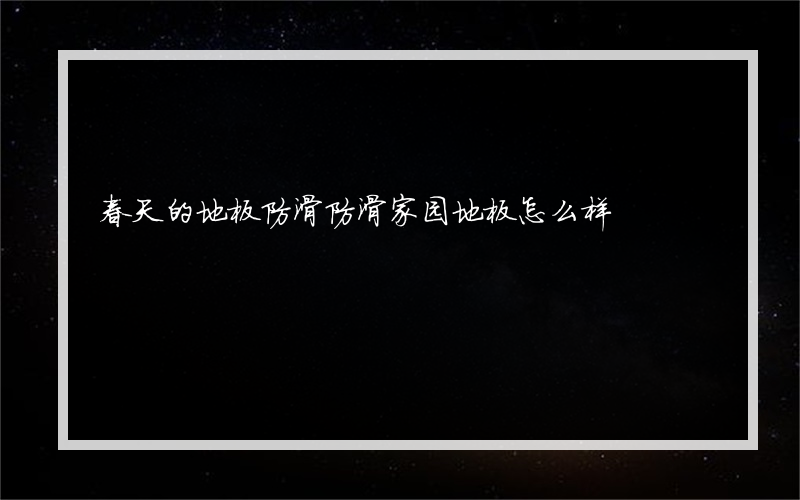 春天的地板防滑防滑家园地板怎么样