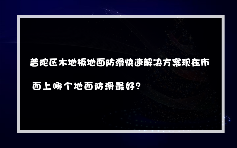 普陀区木地板地面防滑快速解决方案现在市面上哪个地面防滑最好？