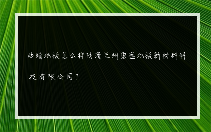 曲靖地板怎么样防滑兰州宏盛地板新材料科技有限公司？