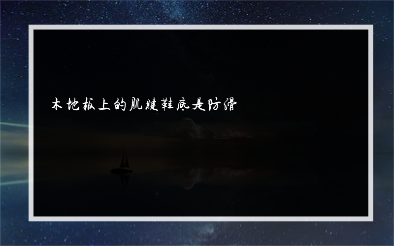 木地板上的肌腱鞋底是防滑?的肌腱鞋底好还是橡胶鞋底好？它们之间有什么区别？