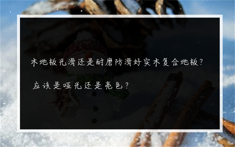 木地板光滑还是耐磨防滑好实木复合地板？应该是哑光还是亮色？