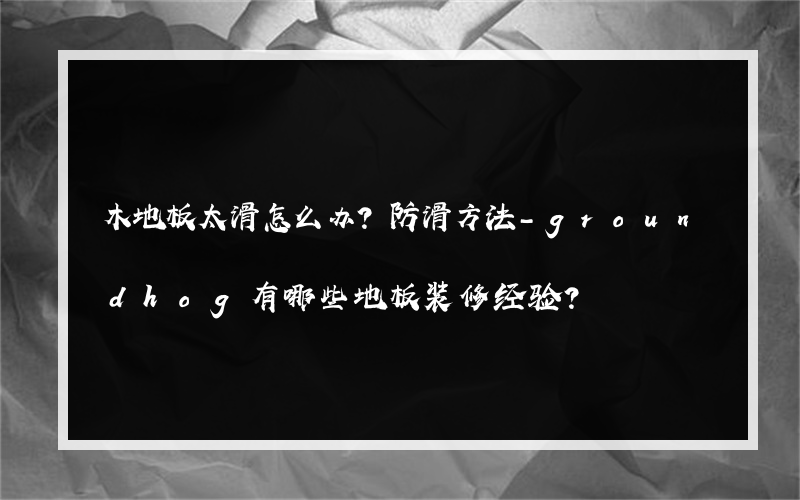 木地板太滑怎么办？防滑方法-groundhog有哪些地板装修经验？