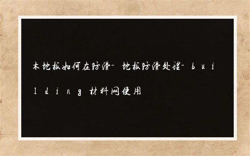 木地板如何在防滑-地板防滑处理-building材料网使用