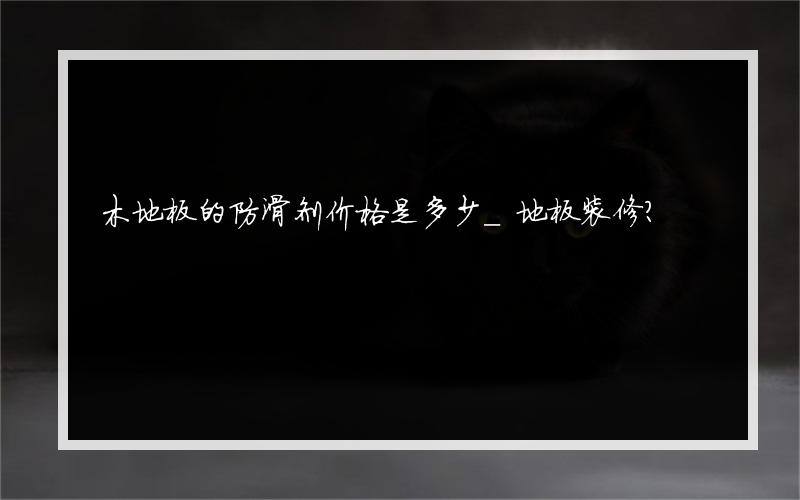 木地板的防滑剂价格是多少_地板装修？