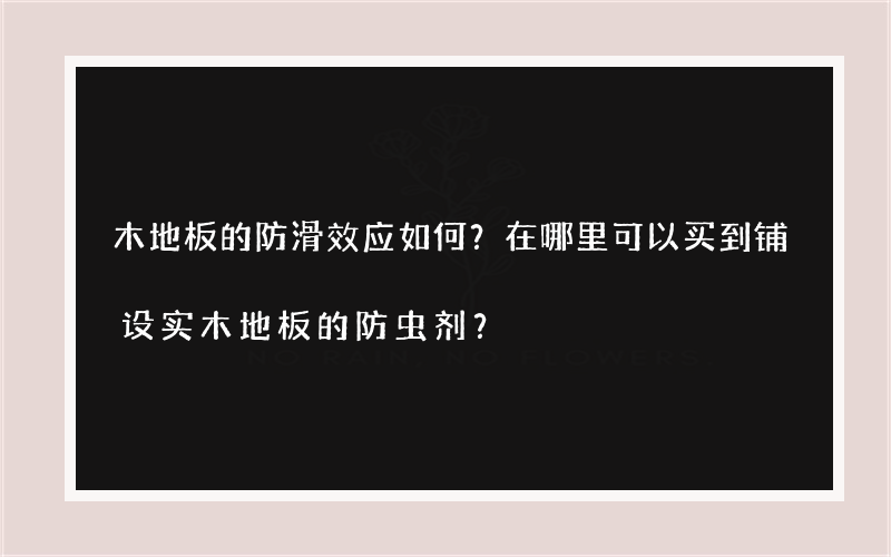 木地板的防滑效应如何？在哪里可以买到铺设实木地板的防虫剂？