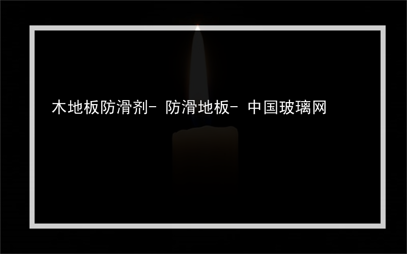 木地板防滑剂-防滑地板-中国玻璃网