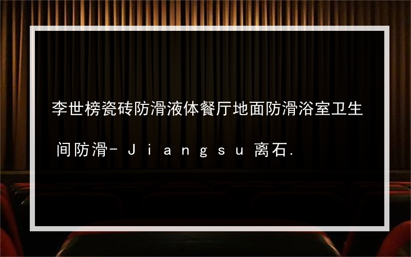 李世榜瓷砖防滑液体餐厅地面防滑浴室卫生间防滑-Jiangsu离石.