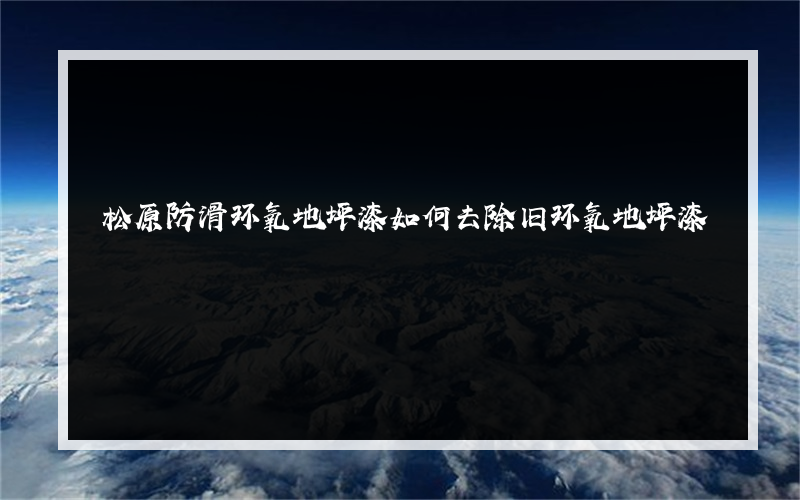 松原防滑环氧地坪漆如何去除旧环氧地坪漆
