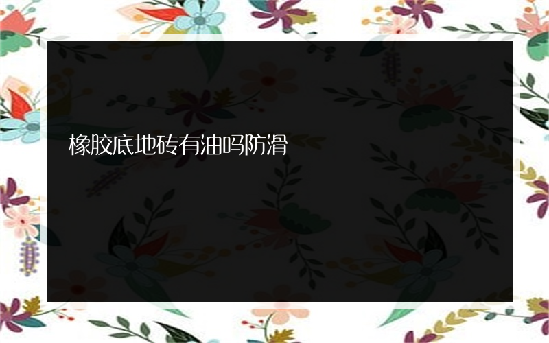 橡胶底地砖有油吗防滑?地砖可以上漆吗？