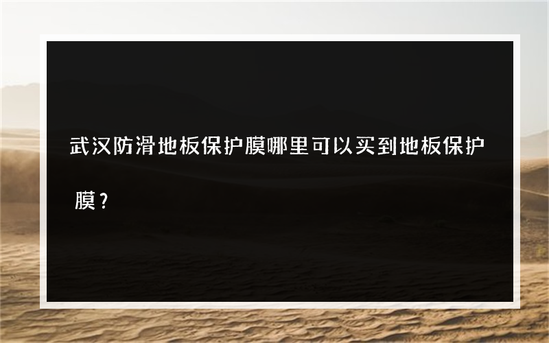 武汉防滑地板保护膜哪里可以买到地板保护膜？