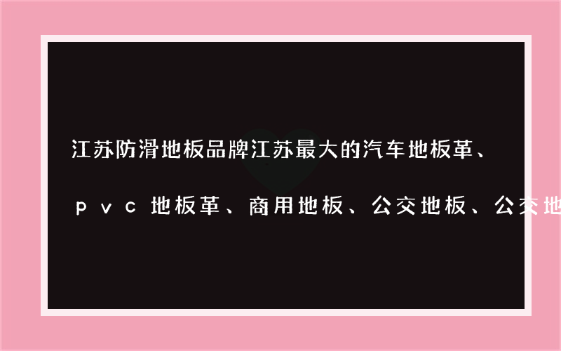 江苏防滑地板品牌江苏最大的汽车地板革、pvc地板革、商用地板、公交地板、公交地板生产厂家是哪家？