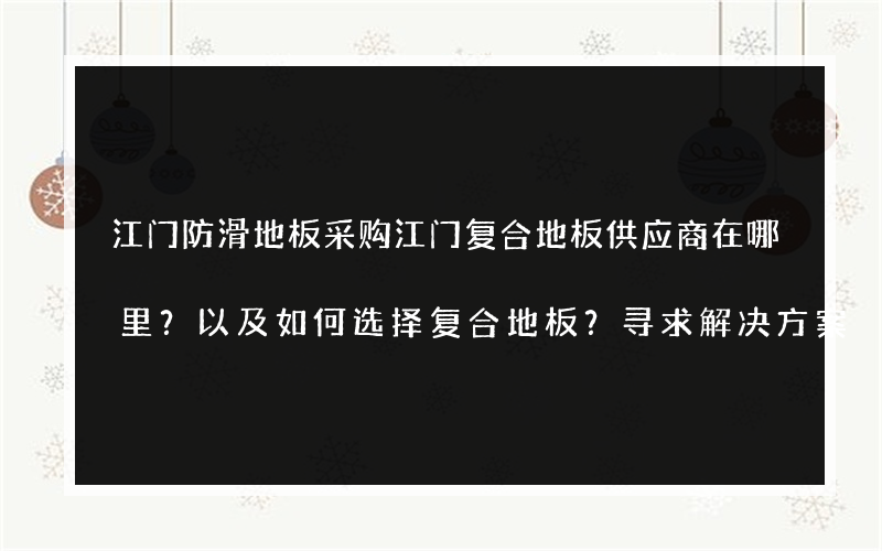 江门防滑地板采购江门复合地板供应商在哪里？以及如何选择复合地板？寻求解决方案