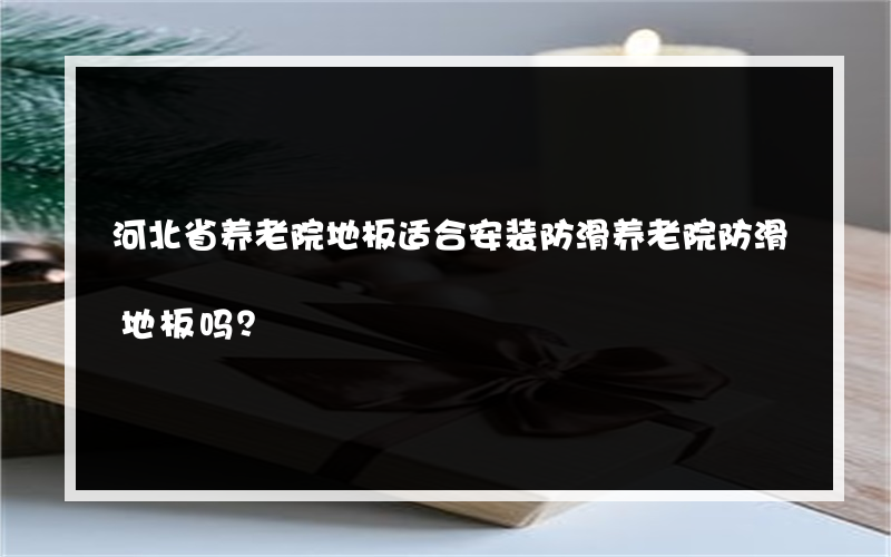 河北省养老院地板适合安装防滑养老院防滑地板吗？