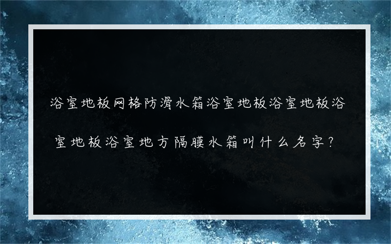 浴室地板网格防滑水箱浴室地板浴室地板浴室地板浴室地方隔膜水箱叫什么名字？