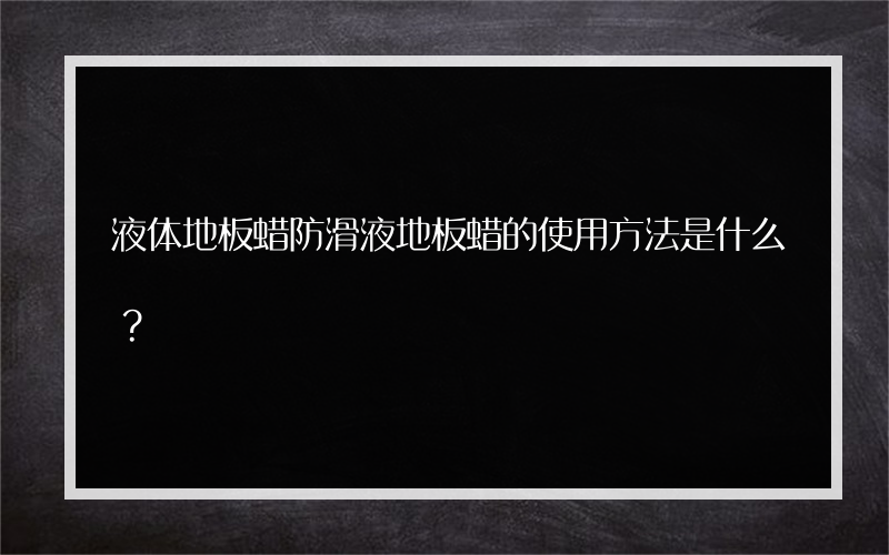 液体地板蜡防滑液地板蜡的使用方法是什么？