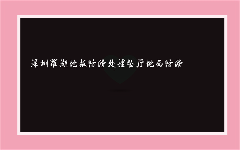 深圳罗湖地板防滑处理餐厅地面防滑?如何应对容易操作吗？