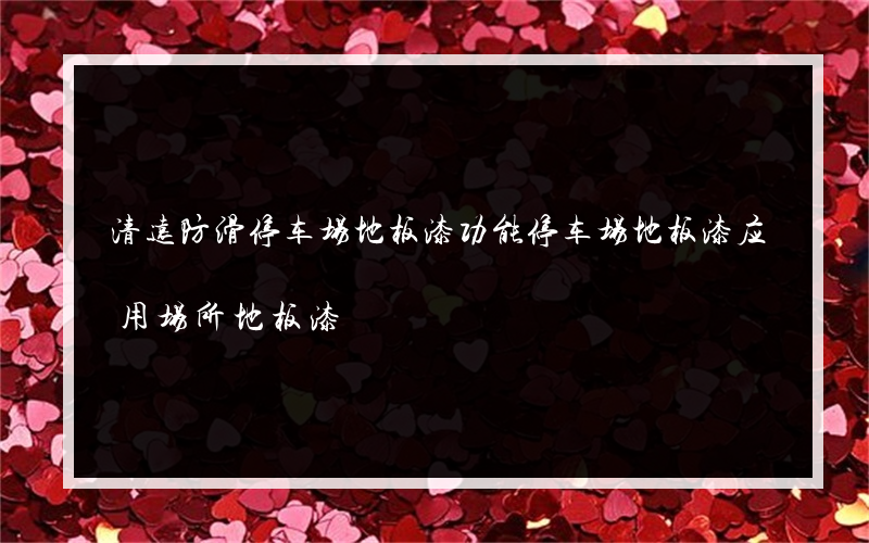 清远防滑停车场地板漆功能停车场地板漆应用场所地板漆