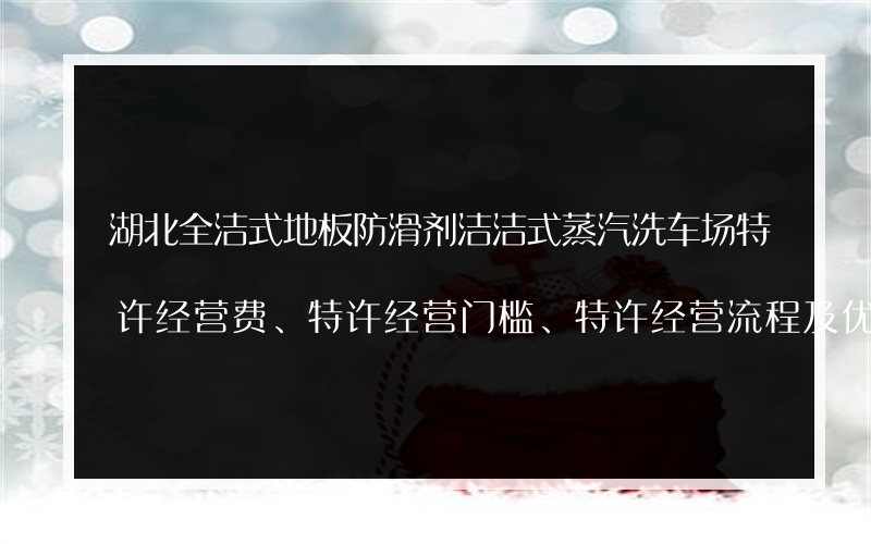 湖北全洁式地板防滑剂洁洁式蒸汽洗车场特许经营费、特许经营门槛、特许经营流程及优势