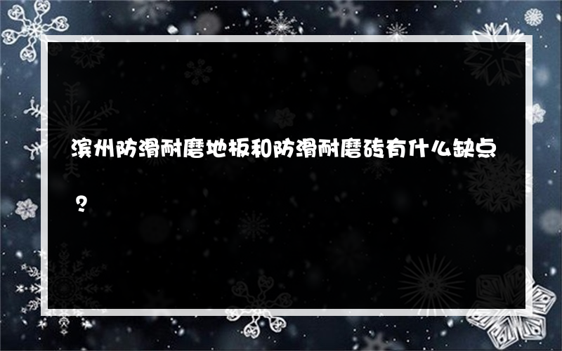 滨州防滑耐磨地板和防滑耐磨砖有什么缺点？
