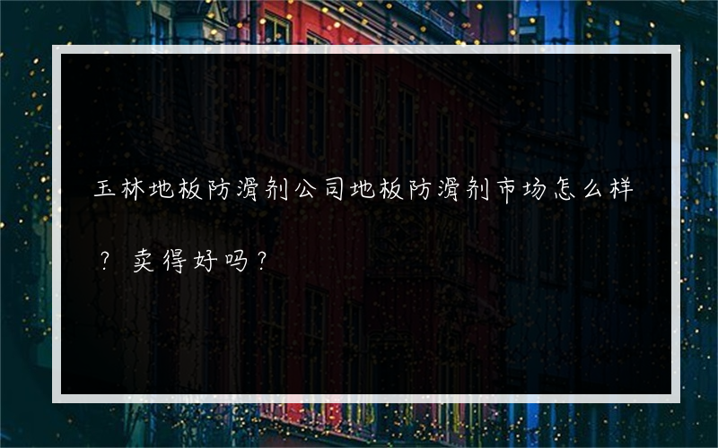 玉林地板防滑剂公司地板防滑剂市场怎么样？卖得好吗？
