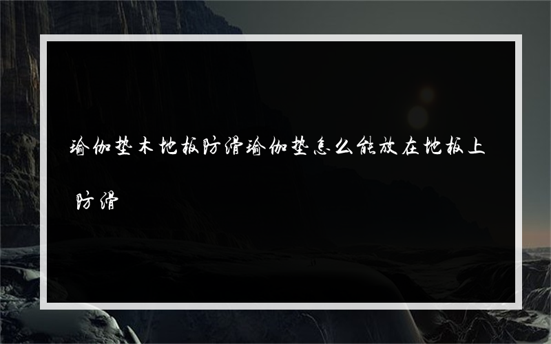 瑜伽垫木地板防滑瑜伽垫怎么能放在地板上防滑?