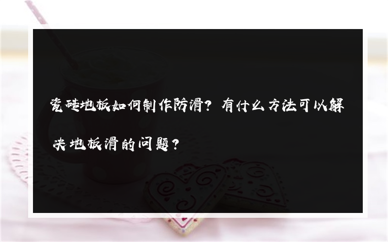 瓷砖地板如何制作防滑？有什么方法可以解决地板滑的问题？