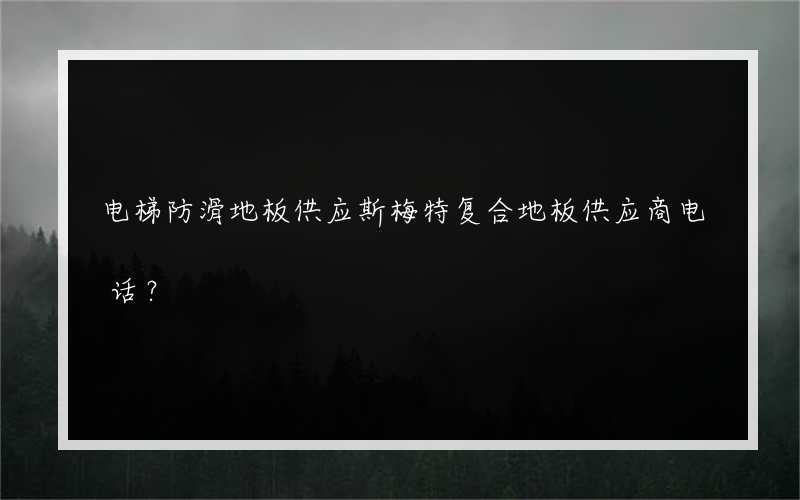 电梯防滑地板供应斯梅特复合地板供应商电话？
