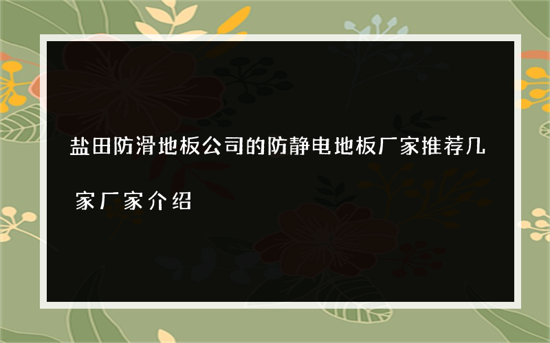 盐田防滑地板公司的防静电地板厂家推荐几家厂家介绍