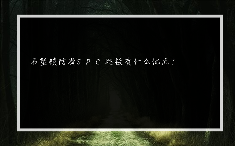 石塑锁防滑SPC地板有什么优点？