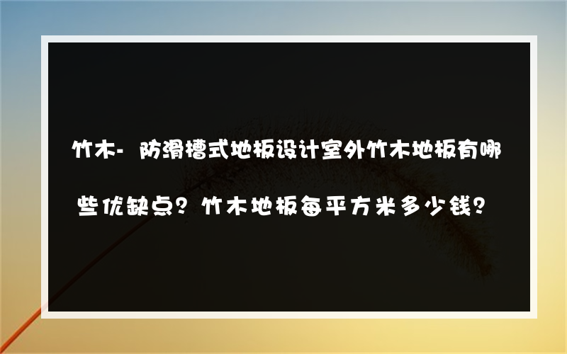 竹木-防滑槽式地板设计室外竹木地板有哪些优缺点？竹木地板每平方米多少钱？