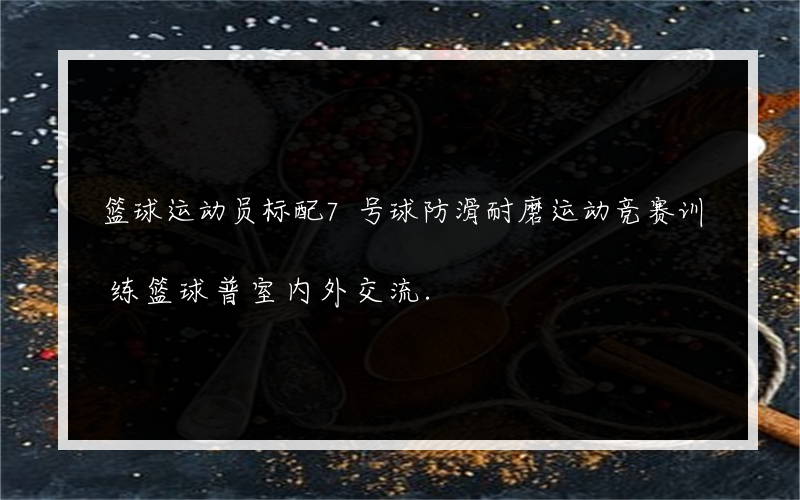 篮球运动员标配7号球防滑耐磨运动竞赛训练篮球普室内外交流.