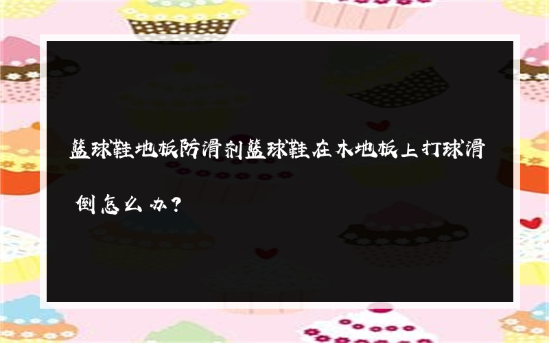 篮球鞋地板防滑剂篮球鞋在木地板上打球滑倒怎么办？