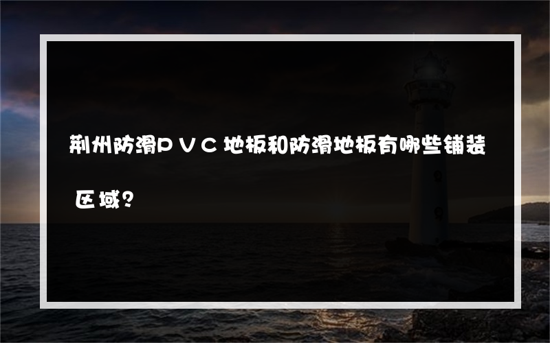 荆州防滑PVC地板和防滑地板有哪些铺装区域？